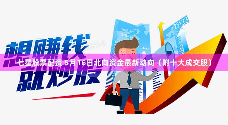 七星股票配资 5月16日北向资金最新动向（附十大成交股）