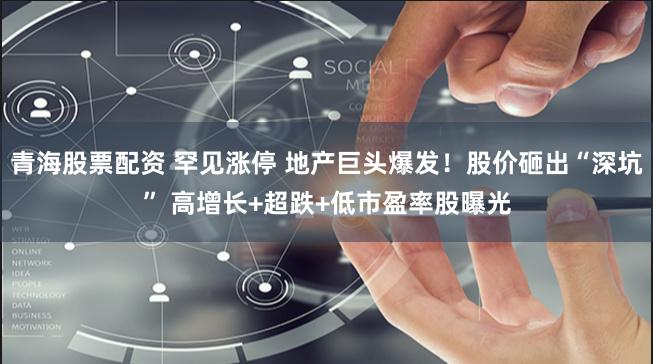 青海股票配资 罕见涨停 地产巨头爆发！股价砸出“深坑” 高增长+超跌+低市盈率股曝光