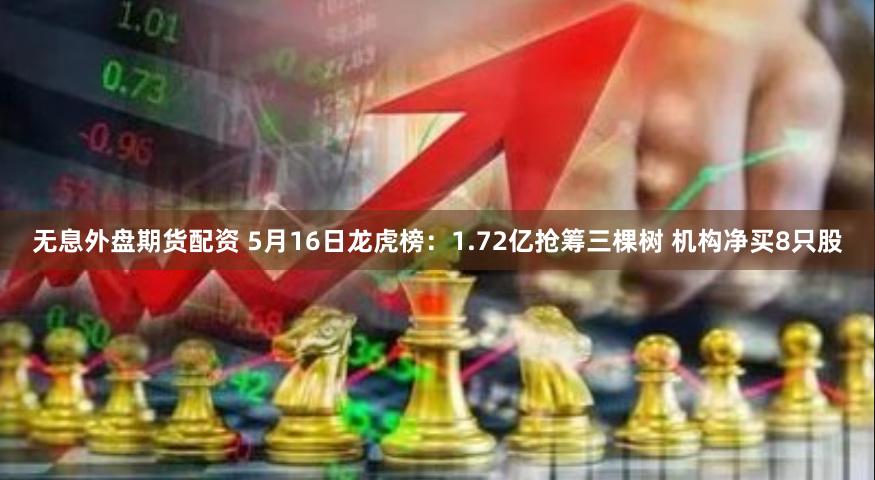 无息外盘期货配资 5月16日龙虎榜：1.72亿抢筹三棵树 机构净买8只股
