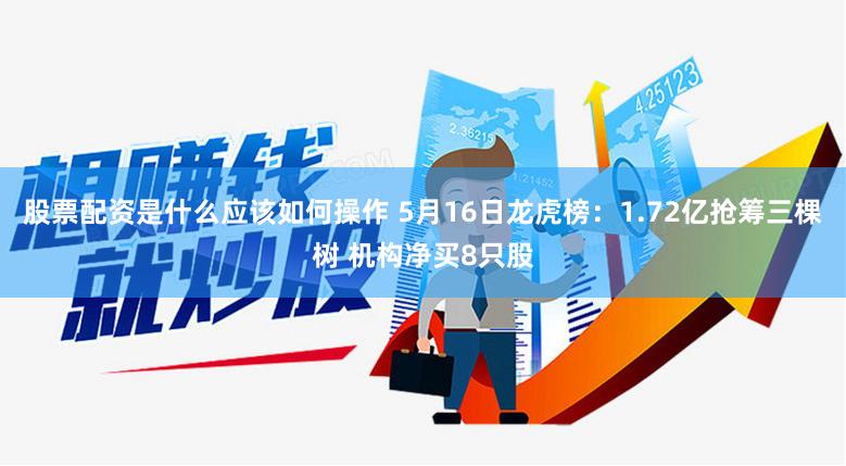 股票配资是什么应该如何操作 5月16日龙虎榜：1.72亿抢筹三棵树 机构净买8只股