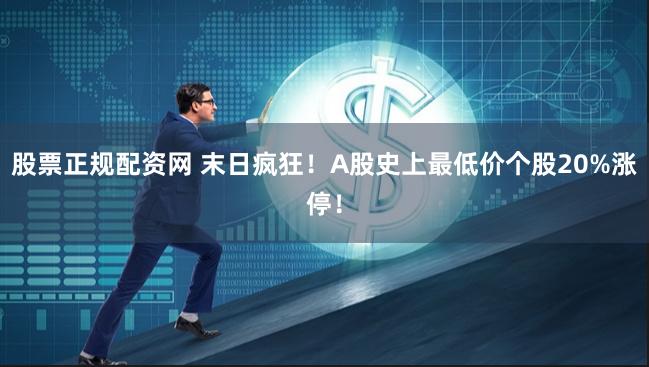 股票正规配资网 末日疯狂！A股史上最低价个股20%涨停！