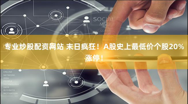 专业炒股配资网站 末日疯狂！A股史上最低价个股20%涨停！