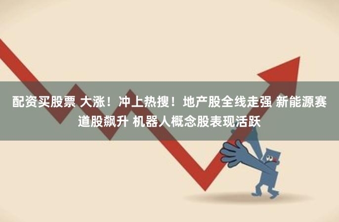 配资买股票 大涨！冲上热搜！地产股全线走强 新能源赛道股飙升 机器人概念股表现活跃