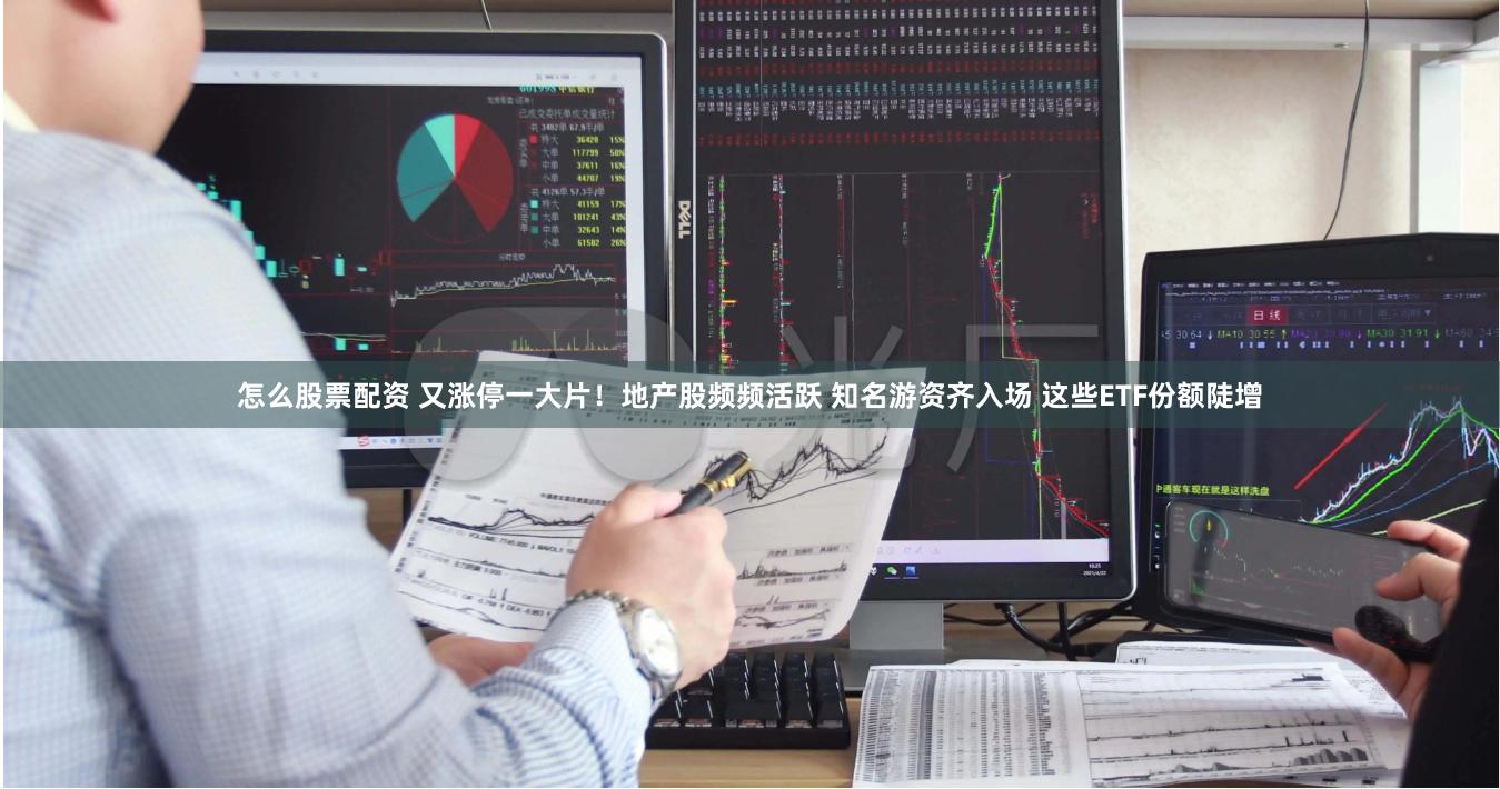 怎么股票配资 又涨停一大片！地产股频频活跃 知名游资齐入场 这些ETF份额陡增