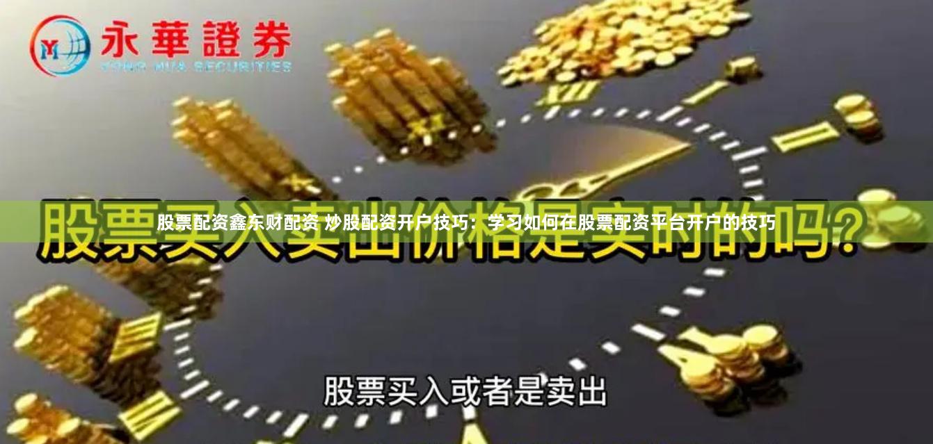 股票配资鑫东财配资 炒股配资开户技巧：学习如何在股票配资平台开户的技巧