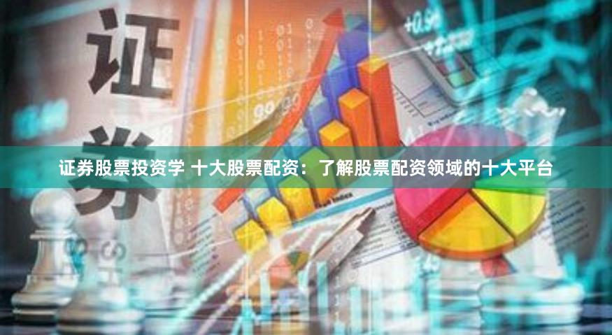 证券股票投资学 十大股票配资：了解股票配资领域的十大平台