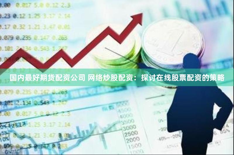 国内最好期货配资公司 网络炒股配资：探讨在线股票配资的策略