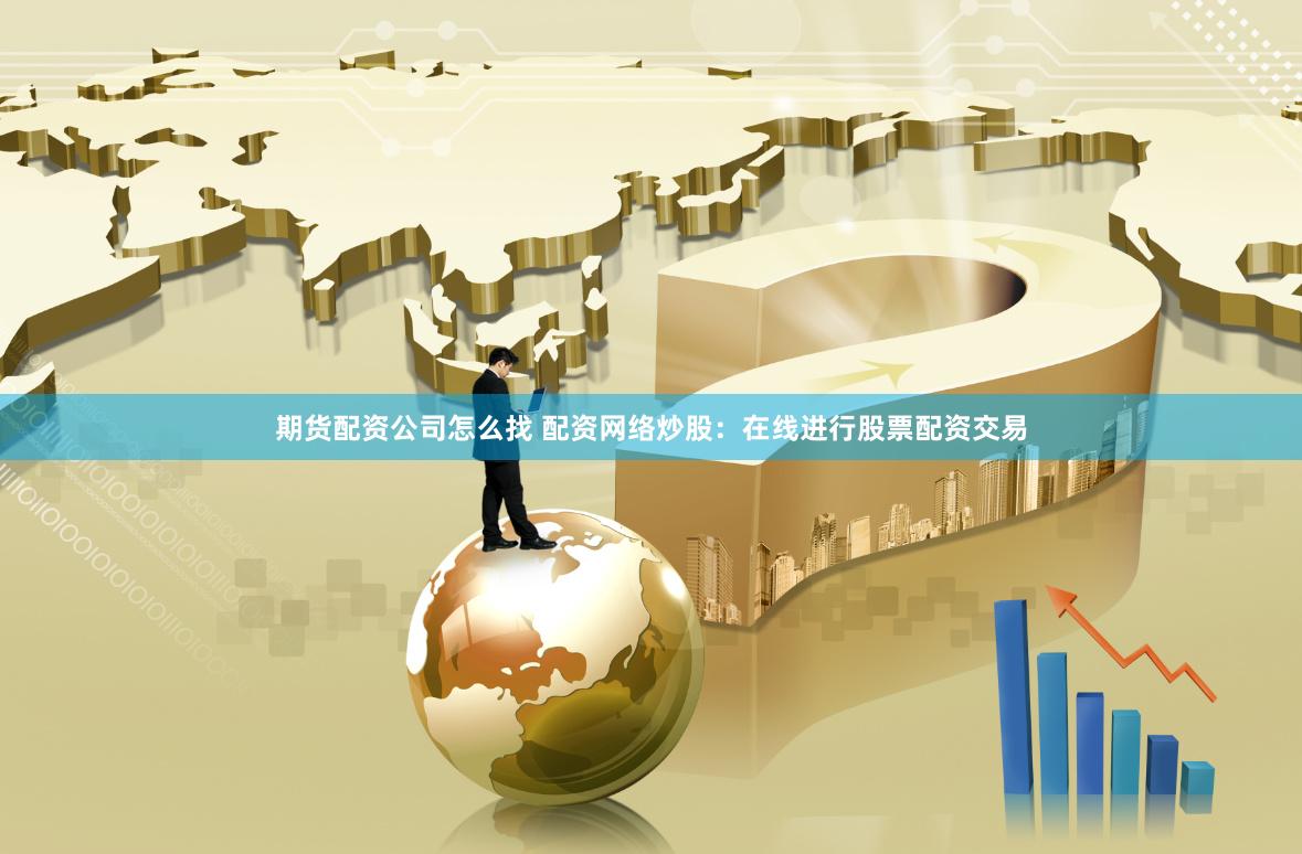 期货配资公司怎么找 配资网络炒股：在线进行股票配资交易