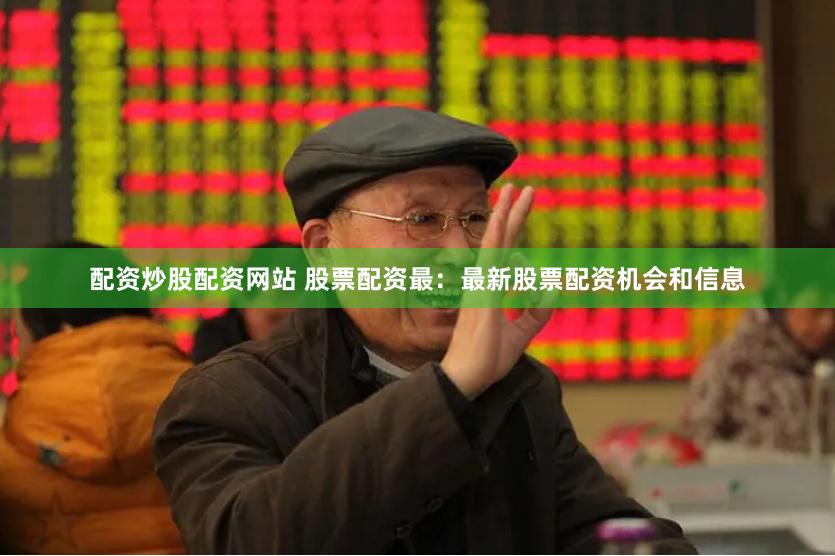 配资炒股配资网站 股票配资最：最新股票配资机会和信息