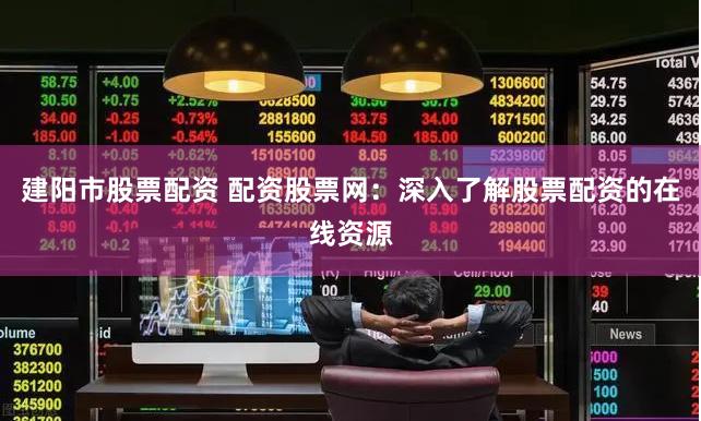 建阳市股票配资 配资股票网：深入了解股票配资的在线资源
