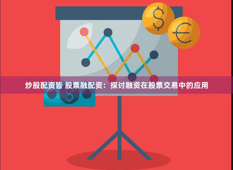 炒股配资皆 股票融配资：探讨融资在股票交易中的应用