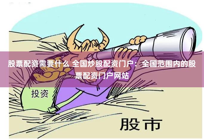 股票配资需要什么 全国炒股配资门户：全国范围内的股票配资门户网站