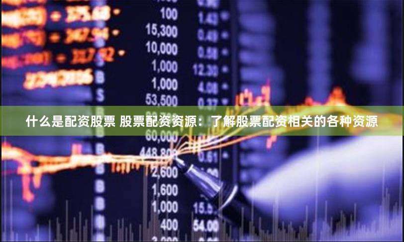 什么是配资股票 股票配资资源：了解股票配资相关的各种资源
