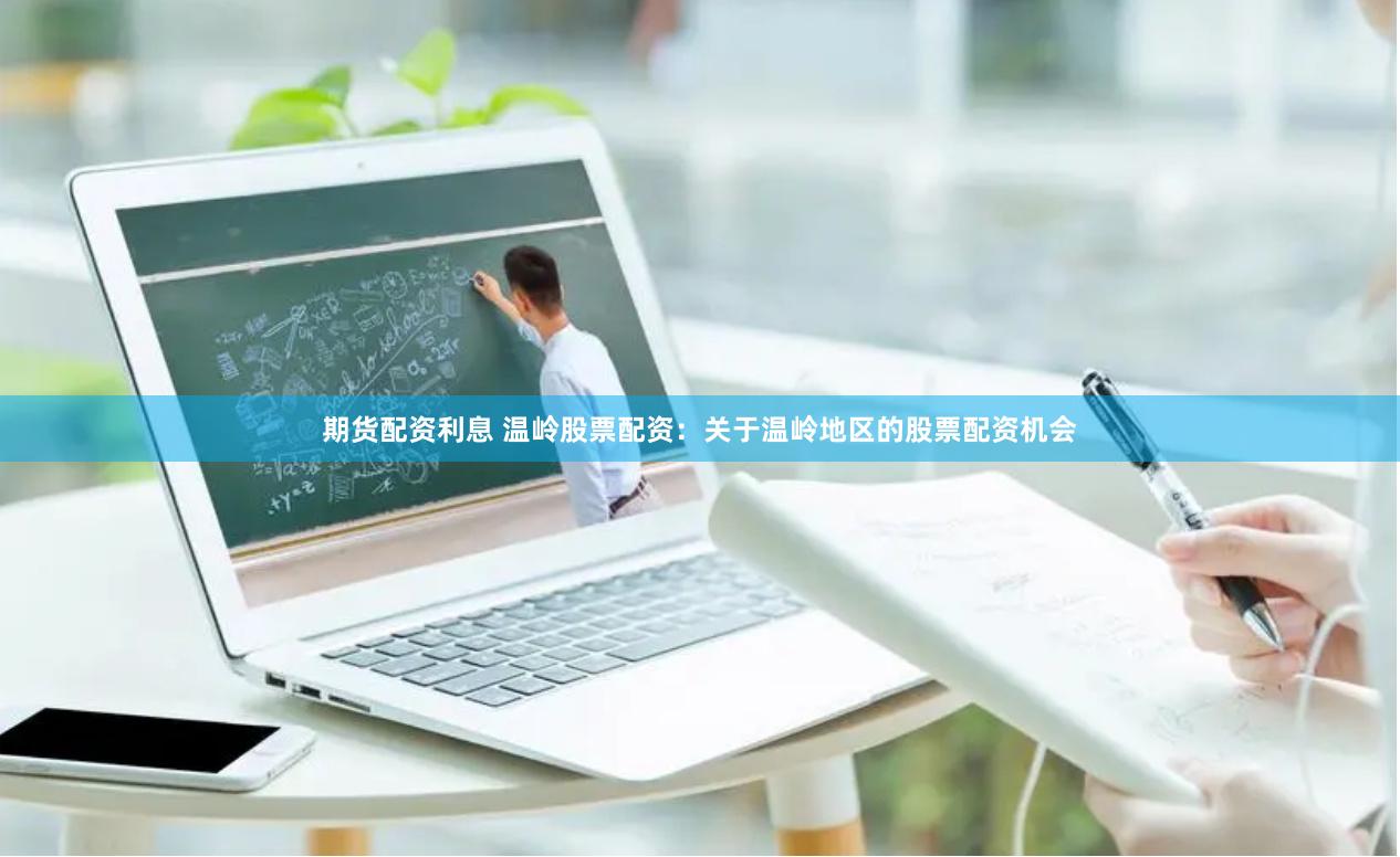 期货配资利息 温岭股票配资：关于温岭地区的股票配资机会