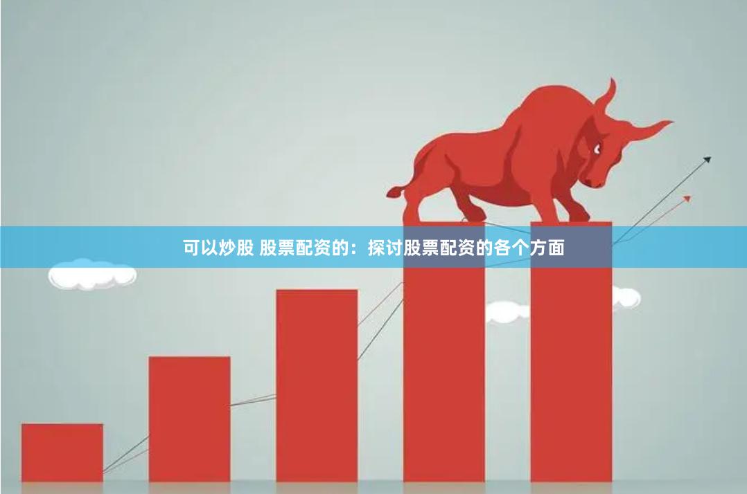 可以炒股 股票配资的：探讨股票配资的各个方面