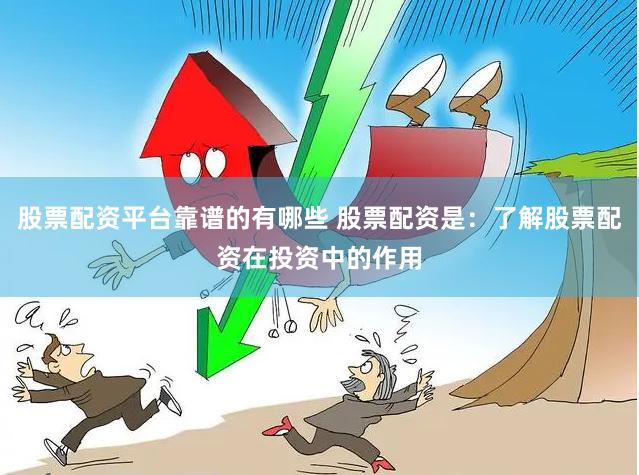 股票配资平台靠谱的有哪些 股票配资是：了解股票配资在投资中的作用