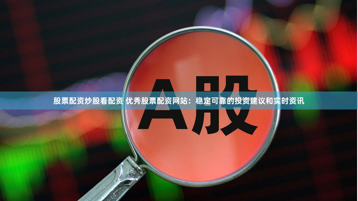 股票配资炒股看配资 优秀股票配资网站：稳定可靠的投资建议和实时资讯