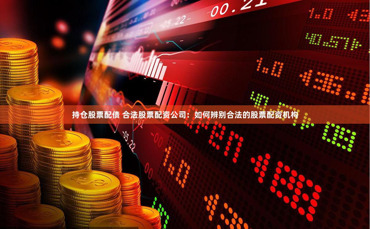 持仓股票配债 合法股票配资公司：如何辨别合法的股票配资机构