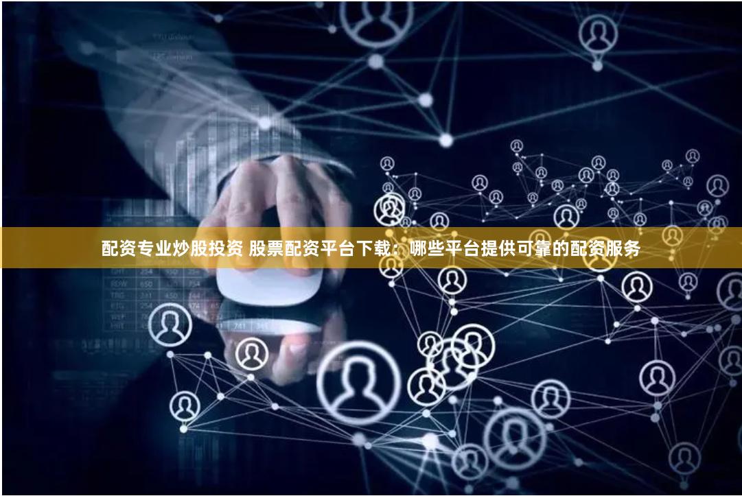 配资专业炒股投资 股票配资平台下载：哪些平台提供可靠的配资服务