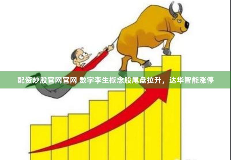 配资炒股官网官网 数字孪生概念股尾盘拉升，达华智能涨停