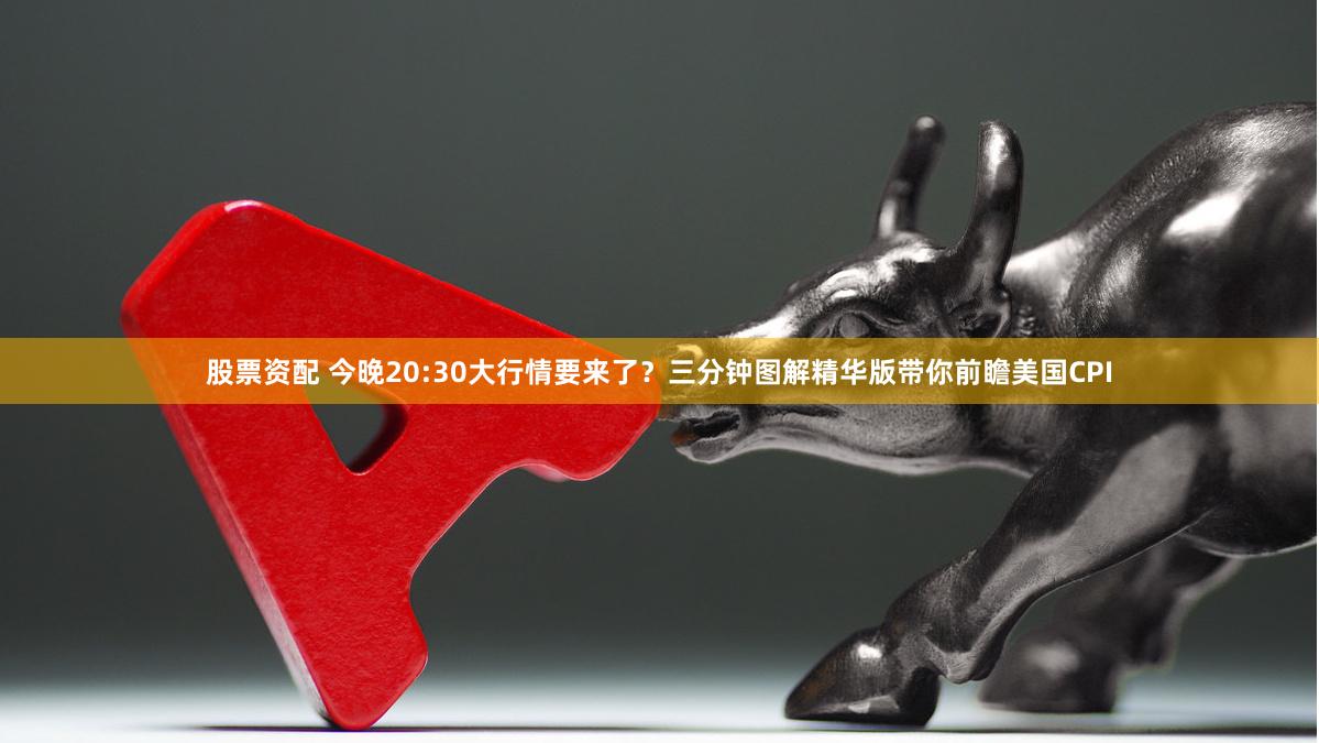股票资配 今晚20:30大行情要来了？三分钟图解精华版带你前瞻美国CPI
