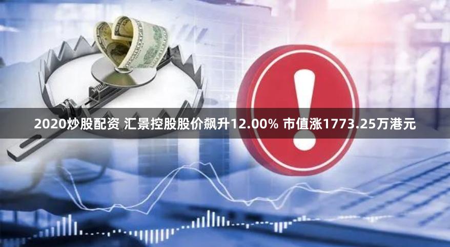 2020炒股配资 汇景控股股价飙升12.00% 市值涨1773.25万港元