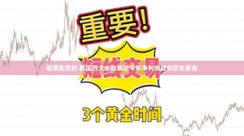股票配资的 韩国四大金融集团今年净利润或创历史新高