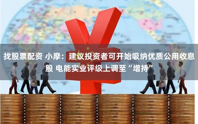 找股票配资 小摩：建议投资者可开始吸纳优质公用收息股 电能实业评级上调至“增持”