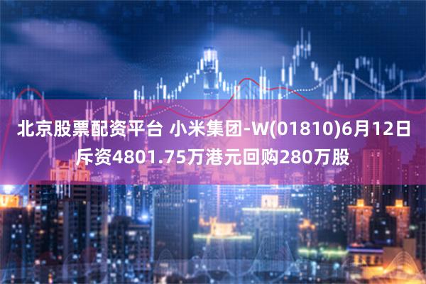 北京股票配资平台 小米集团-W(01810)6月12日斥资4801.75万港元回购280万股