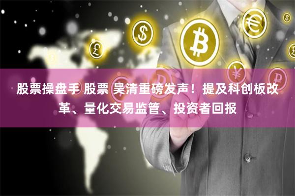 股票操盘手 股票 吴清重磅发声！提及科创板改革、量化交易监管、投资者回报