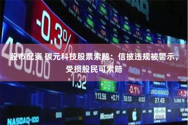 股市配资 碳元科技股票索赔：信披违规被警示，受损股民可索赔