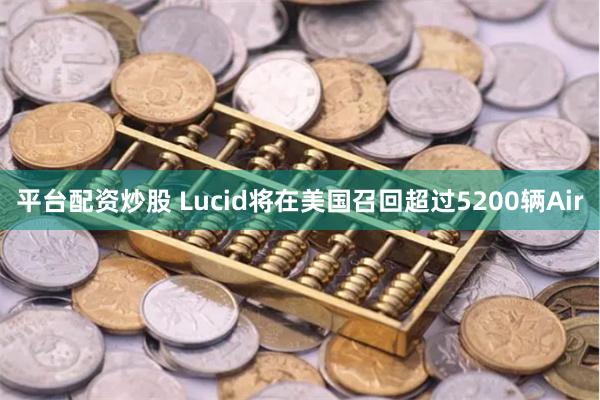 平台配资炒股 Lucid将在美国召回超过5200辆Air