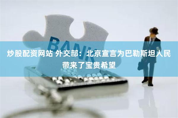 炒股配资网站 外交部：北京宣言为巴勒斯坦人民带来了宝贵希望