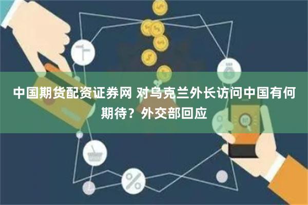 中国期货配资证券网 对乌克兰外长访问中国有何期待？外交部回应