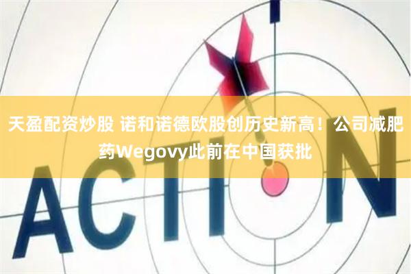天盈配资炒股 诺和诺德欧股创历史新高！公司减肥药Wegovy此前在中国获批