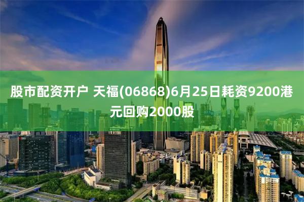 股市配资开户 天福(06868)6月25日耗资9200港元回购2000股