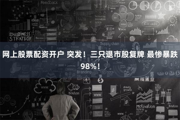 网上股票配资开户 突发！三只退市股复牌 最惨暴跌98%！