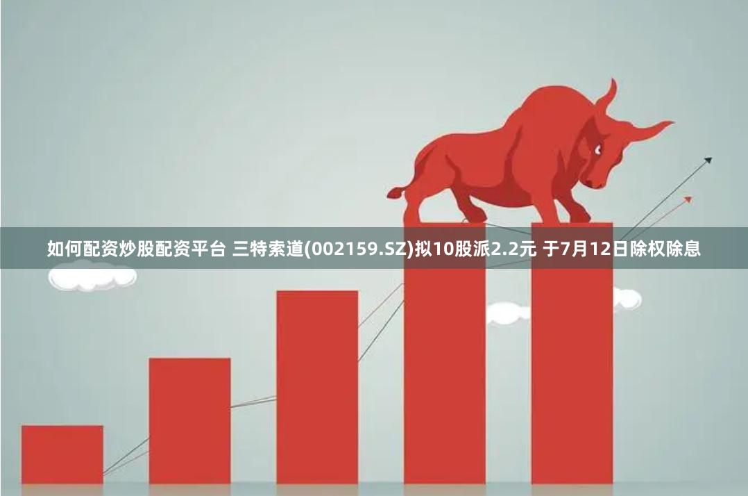 如何配资炒股配资平台 三特索道(002159.SZ)拟10股派2.2元 于7月12日除权除息