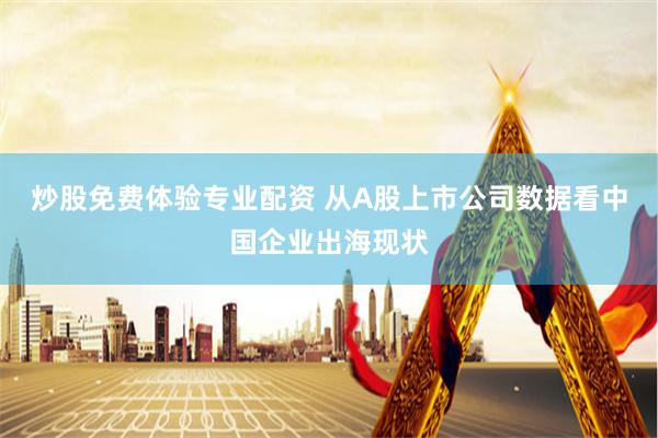 炒股免费体验专业配资 从A股上市公司数据看中国企业出海现状