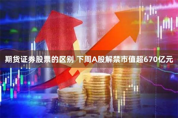 期货证券股票的区别 下周A股解禁市值超670亿元