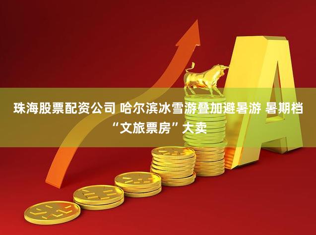 珠海股票配资公司 哈尔滨冰雪游叠加避暑游 暑期档“文旅票房”大卖