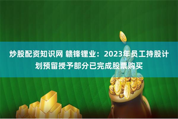 炒股配资知识网 赣锋锂业：2023年员工持股计划预留授予部分已完成股票购买