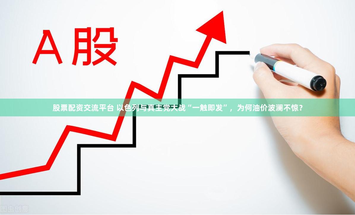 股票配资交流平台 以色列与真主党大战“一触即发”，为何油价波澜不惊？