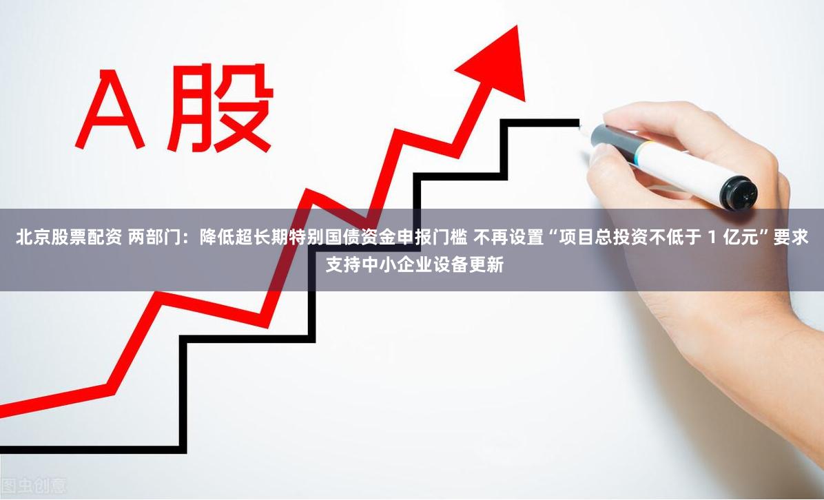 北京股票配资 两部门：降低超长期特别国债资金申报门槛 不再设置“项目总投资不低于 1 亿元”要求 支持中小企业设备更新