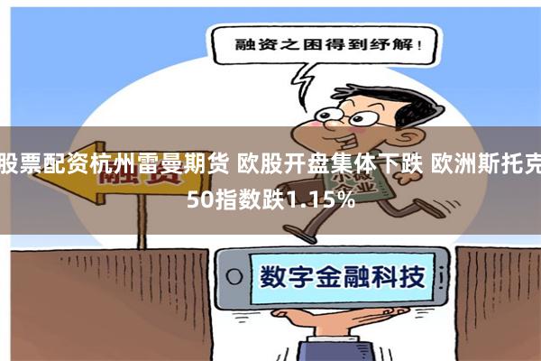 股票配资杭州雷曼期货 欧股开盘集体下跌 欧洲斯托克50指数跌1.15%