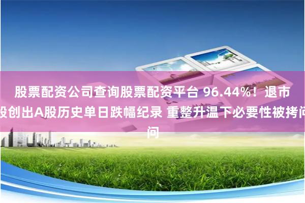 股票配资公司查询股票配资平台 96.44%！退市股创出A股历史单日跌幅纪录 重整升温下必要性被拷问
