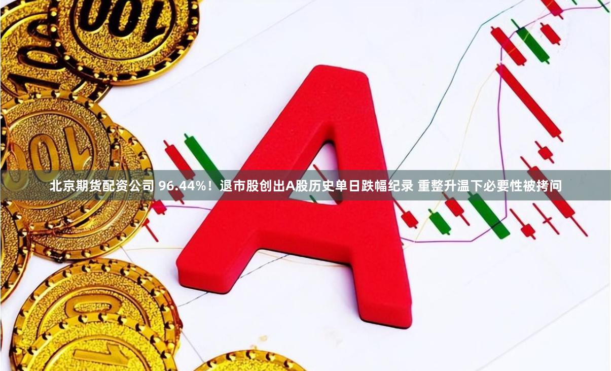 北京期货配资公司 96.44%！退市股创出A股历史单日跌幅纪录 重整升温下必要性被拷问