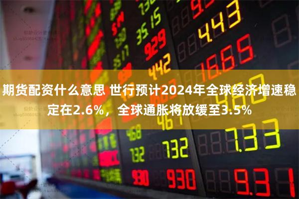 期货配资什么意思 世行预计2024年全球经济增速稳定在2.6%，全球通胀将放缓至3.5%