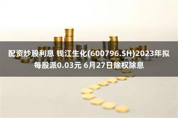 配资炒股利息 钱江生化(600796.SH)2023年拟每股派0.03元 6月27日除权除息