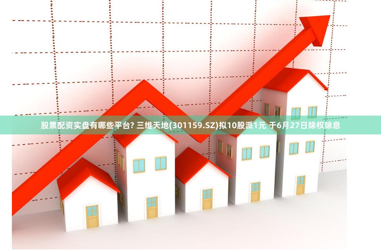 股票配资实盘有哪些平台? 三维天地(301159.SZ)拟10股派1元 于6月27日除权除息